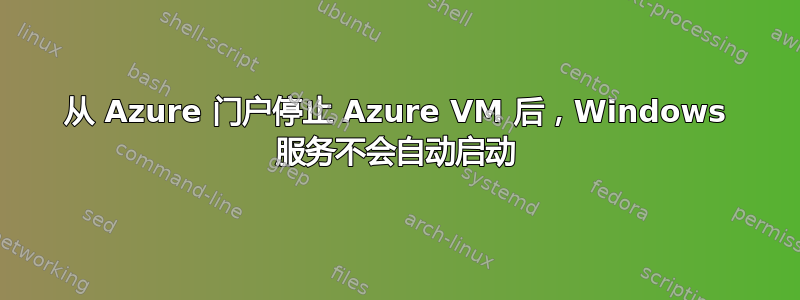 从 Azure 门户停止 Azure VM 后，Windows 服务不会自动启动