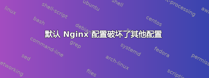 默认 Nginx 配置破坏了其他配置