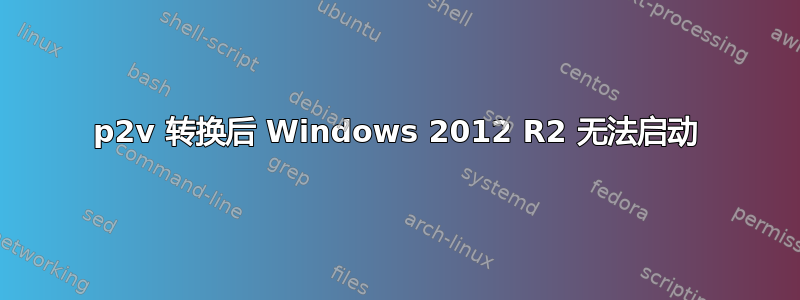 p2v 转换后 Windows 2012 R2 无法启动