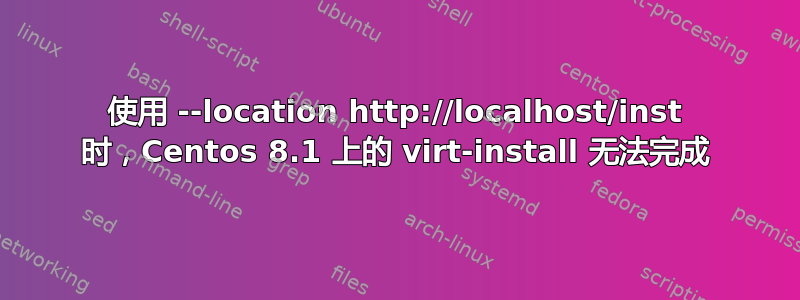 使用 --location http://localhost/inst 时，Centos 8.1 上的 virt-install 无法完成