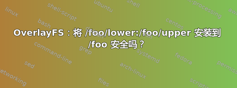 OverlayFS：将 /foo/lower:/foo/upper 安装到 /foo 安全吗？