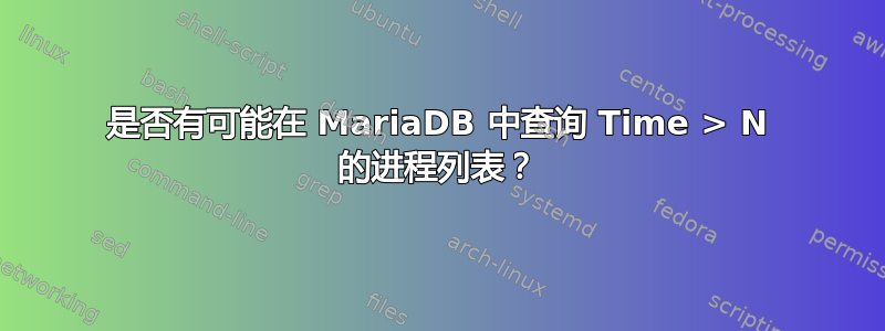 是否有可能在 MariaDB 中查询 Time > N 的进程列表？