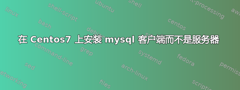 在 Centos7 上安装 mysql 客户端而不是服务器