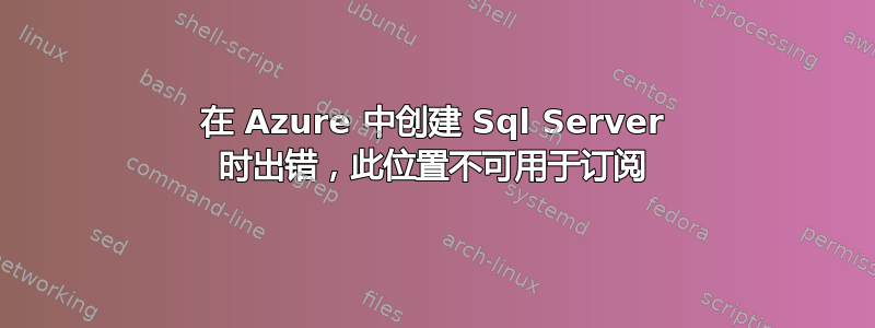 在 Azure 中创建 Sql Server 时出错，此位置不可用于订阅