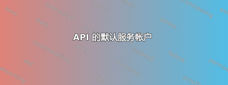 API 的默认服务帐户