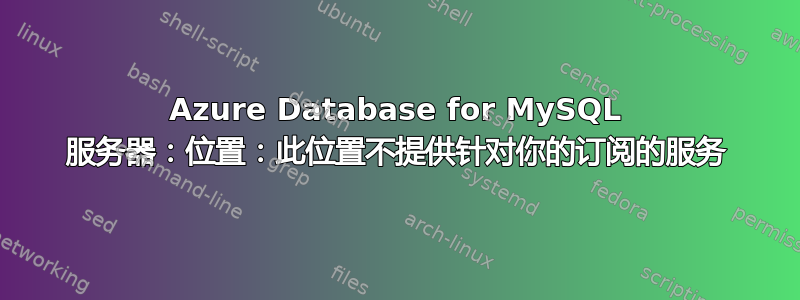 Azure Database for MySQL 服务器：位置：此位置不提供针对你的订阅的服务