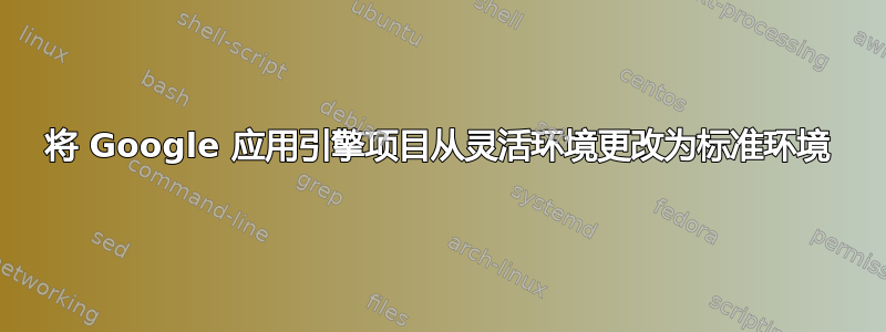 将 Google 应用引擎项目从灵活环境更改为标准环境