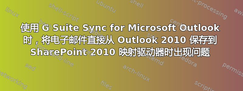 使用 G Suite Sync for Microsoft Outlook 时，将电子邮件直接从 Outlook 2010 保存到 SharePoint 2010 映射驱动器时出现问题