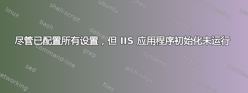 尽管已配置所有设置，但 IIS 应用程序初始化未运行