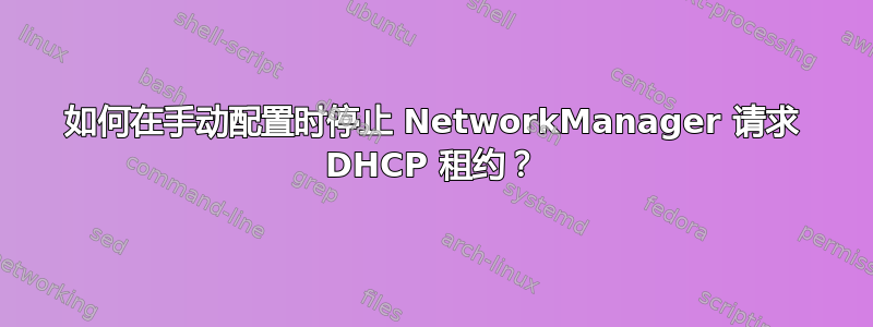 如何在手动配置时停止 NetworkManager 请求 DHCP 租约？