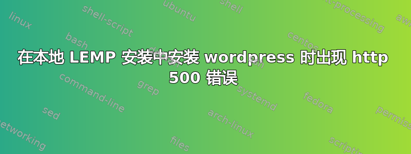 在本地 LEMP 安装中安装 wordpress 时出现 http 500 错误