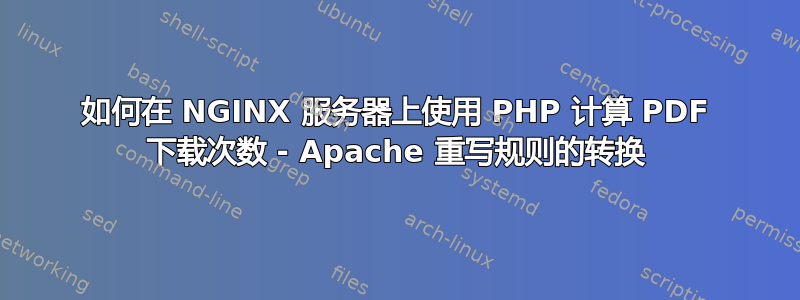 如何在 NGINX 服务器上使用 PHP 计算 PDF 下载次数 - Apache 重写规则的转换