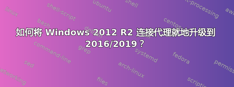 如何将 Windows 2012 R2 连接代理就地升级到 2016/2019？