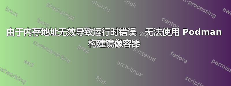 由于内存地址无效导致运行时错误，无法使用 Podman 构建镜像容器