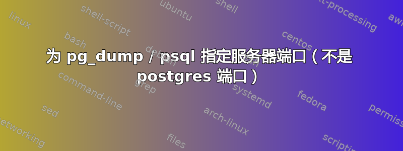 为 pg_dump / psql 指定服务器端口（不是 postgres 端口）