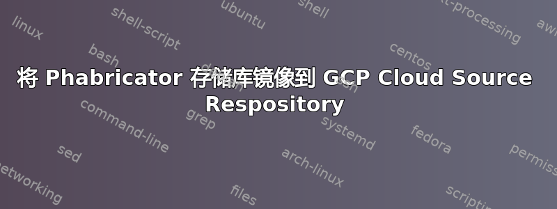 将 Phabricator 存储库镜像到 GCP Cloud Source Respository