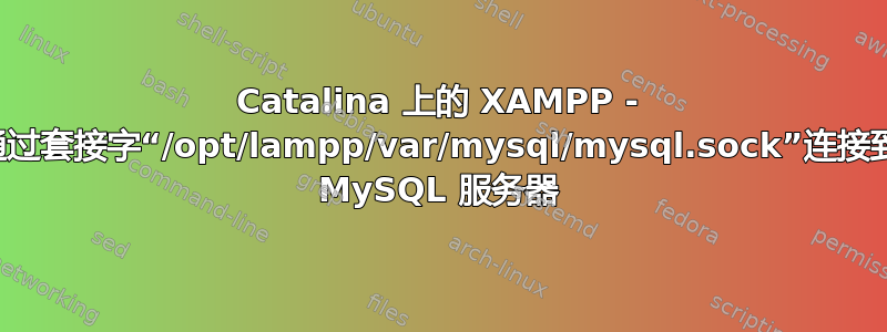 Catalina 上的 XAMPP - 无法通过套接字“/opt/lampp/var/mysql/mysql.sock”连接到本地 MySQL 服务器