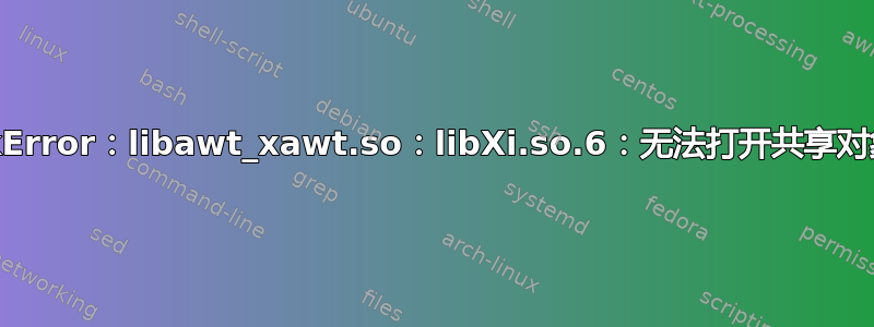 java.lang.UnsatisfiedLinkError：libawt_xawt.so：libXi.so.6：无法打开共享对象文件：没有这样的文件或目录