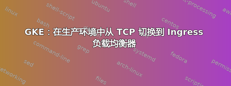 GKE：在生产环境中从 TCP 切换到 Ingress 负载均衡器