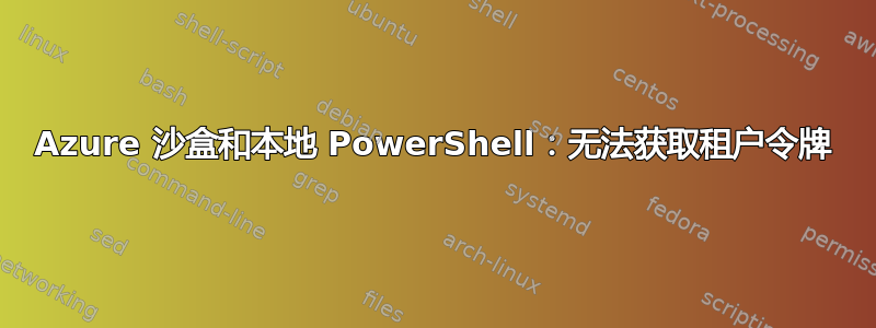 Azure 沙盒和本地 PowerShell：无法获取租户令牌