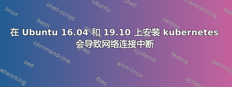 在 Ubuntu 16.04 和 19.10 上安装 kubernetes 会导致网络连接中断