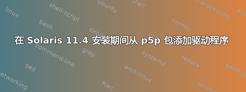 在 Solaris 11.4 安装期间从 p5p 包添加驱动程序