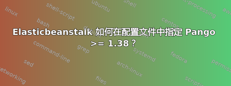 Elasticbeanstalk 如何在配置文件中指定 Pango >= 1.38？