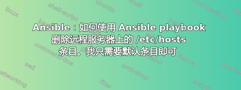 Ansible：如何使用 Ansible playbook 删除远程服务器上的 /etc/hosts 条目。我只需要默认条目即可 