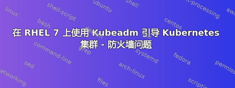 在 RHEL 7 上使用 Kubeadm 引导 Kubernetes 集群 - 防火墙问题