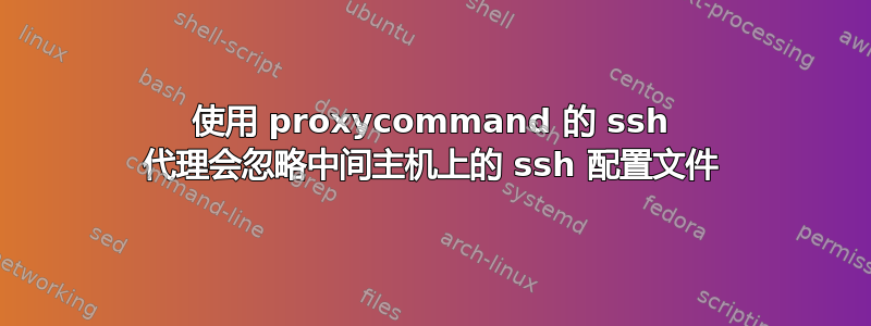 使用 proxycommand 的 ssh 代理会忽略中间主机上的 ssh 配置文件