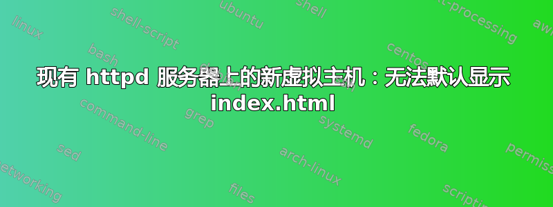 现有 httpd 服务器上的新虚拟主机：无法默认显示 index.html