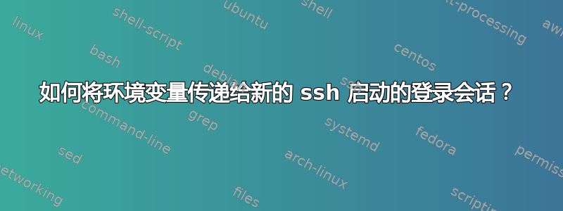 如何将环境变量传递给新的 ssh 启动的登录会话？