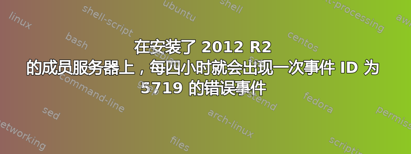 在安装了 2012 R2 的成员服务器上，每四小时就会出现一次事件 ID 为 5719 的错误事件