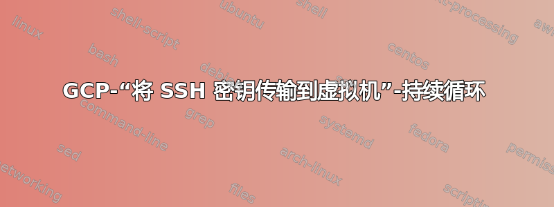 GCP-“将 SSH 密钥传输到虚拟机”-持续循环