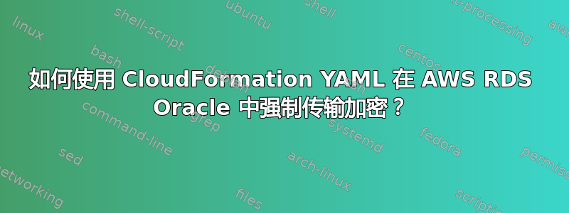 如何使用 CloudFormation YAML 在 AWS RDS Oracle 中强制传输加密？