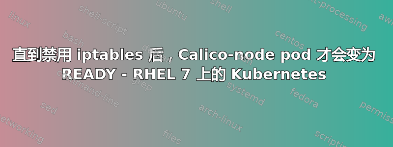 直到禁用 iptables 后，Calico-node pod 才会变为 READY - RHEL 7 上的 Kubernetes