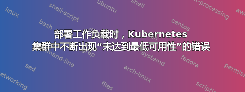 部署工作负载时，Kubernetes 集群中不断出现“未达到最低可用性”的错误