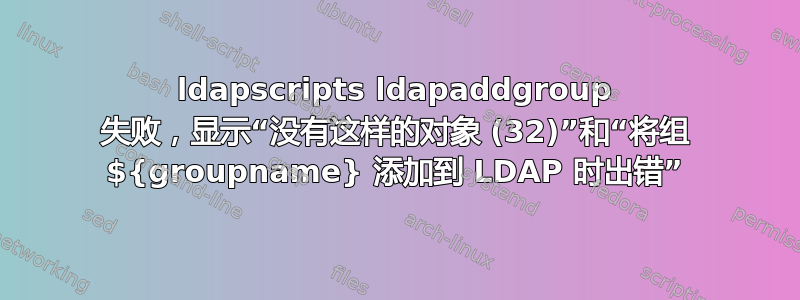 ldapscripts ldapaddgroup 失败，显示“没有这样的对象 (32)”和“将组 ${groupname} 添加到 LDAP 时出错”