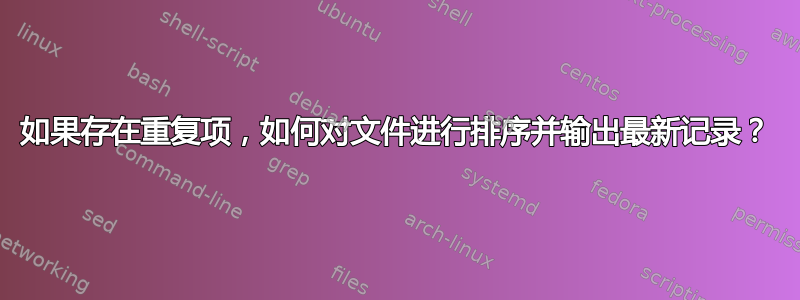 如果存在重复项，如何对文件进行排序并输出最新记录？