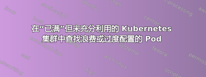 在“已满”但未充分利用的 Kubernetes 集群中查找浪费或过度配置的 Pod