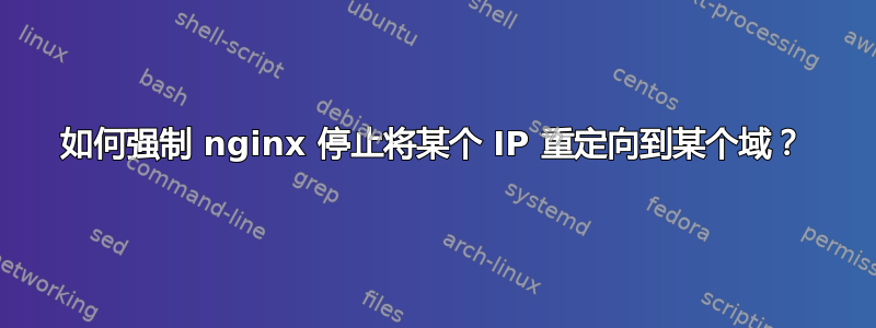 如何强制 nginx 停止将某个 IP 重定向到某个域？