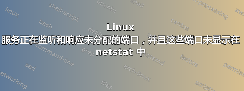 Linux 服务正在监听和响应未分配的端口，并且这些端口未显示在 netstat 中