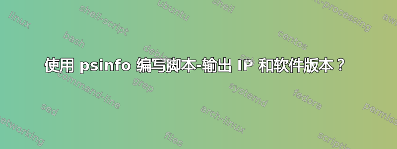 使用 psinfo 编写脚本-输出 IP 和软件版本？