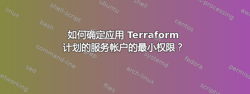 如何确定应用 Terraform 计划的服务帐户的最小权限？