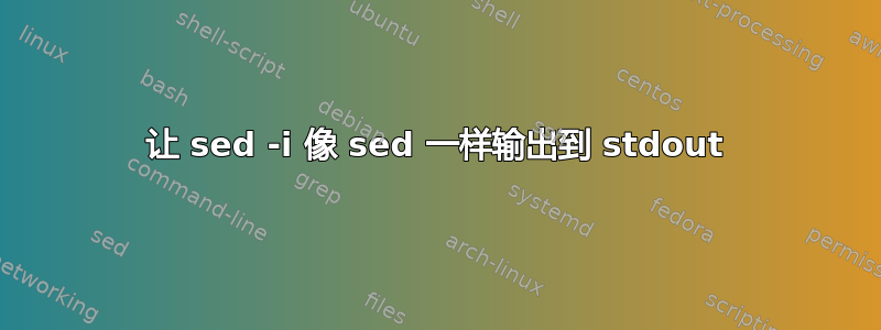 让 sed -i 像 sed 一样输出到 stdout