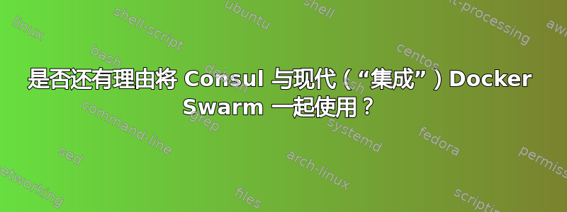 是否还有理由将 Consul 与现代（“集成”）Docker Swarm 一起使用？