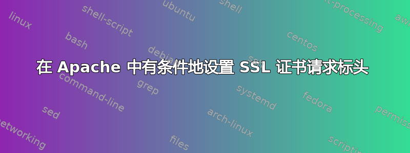 在 Apache 中有条件地设置 SSL 证书请求标头