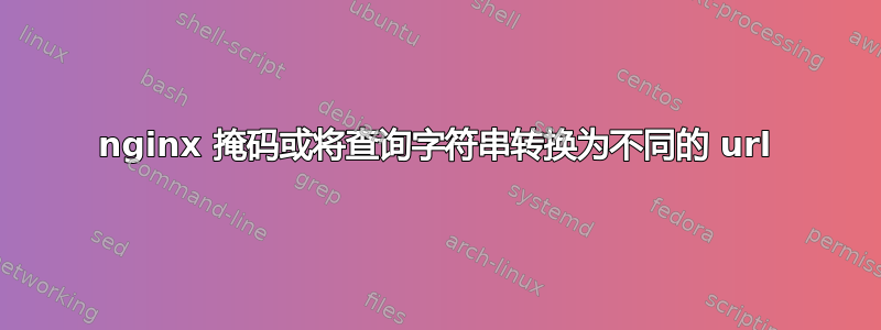 nginx 掩码或将查询字符串转换为不同的 url