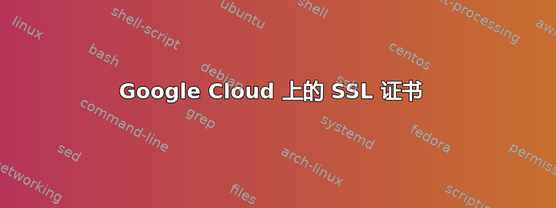 Google Cloud 上的 SSL 证书 