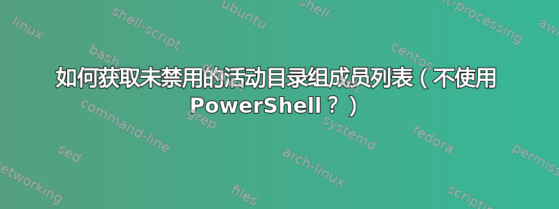 如何获取未禁用的活动目录组成员列表（不使用 PowerShell？）